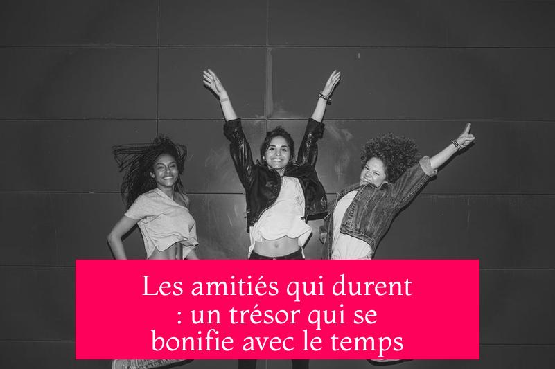 Les amitiés qui durent : un trésor qui se bonifie avec le temps