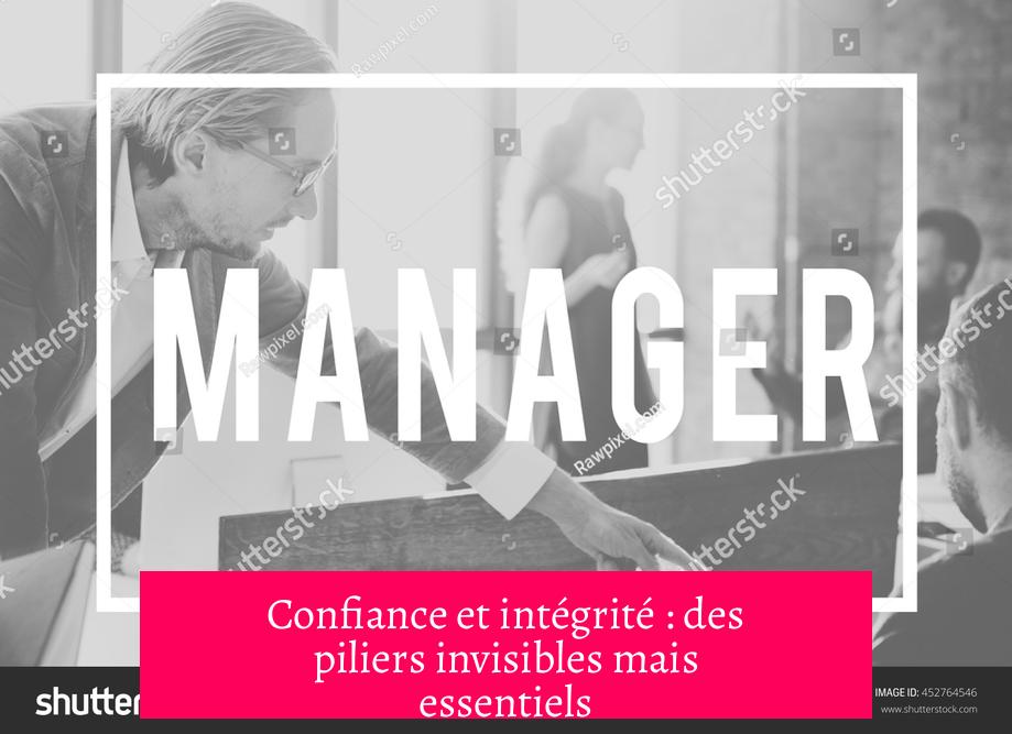 Confiance et intégrité : des piliers invisibles mais essentiels