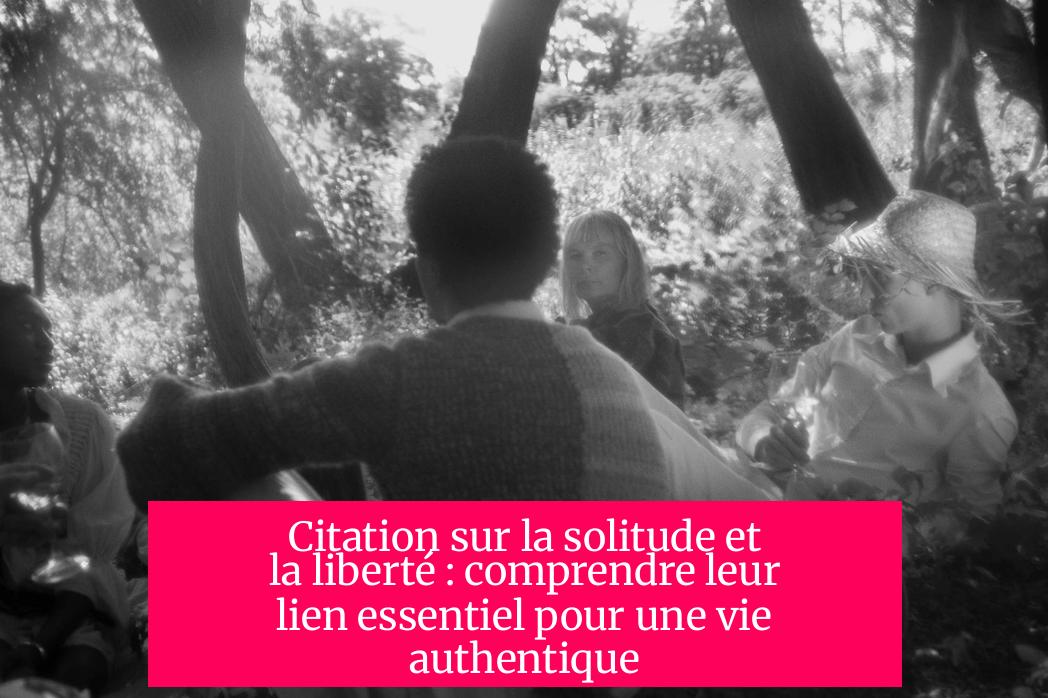 Citation sur la solitude et la liberté : comprendre leur lien essentiel pour une vie authentique