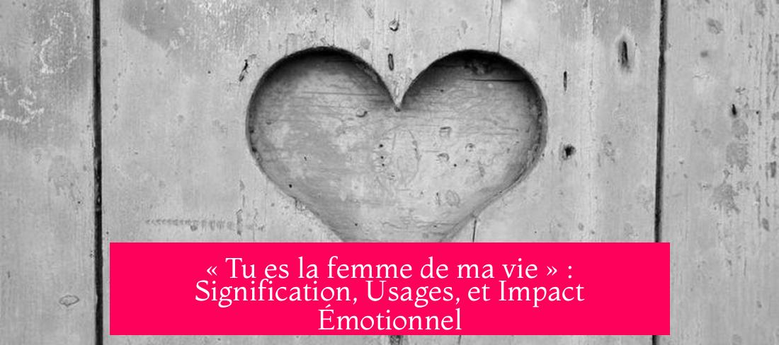 « Tu es la femme de ma vie » : Signification, Usages, et Impact Émotionnel