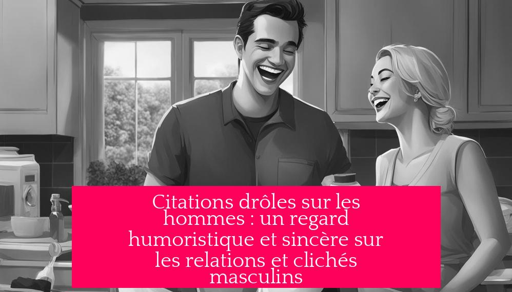 Citations drôles sur les hommes : un regard humoristique et sincère sur les relations et clichés masculins