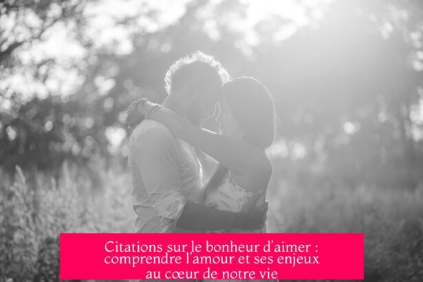 Citations sur le bonheur d’aimer : comprendre l’amour et ses enjeux au cœur de notre vie