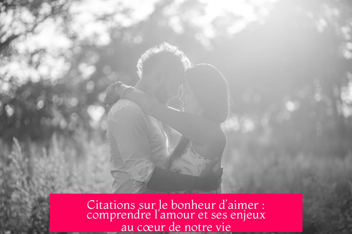 Citations sur le bonheur d’aimer : comprendre l’amour et ses enjeux au cœur de notre vie