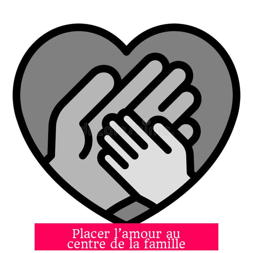Placer l’amour au centre de la famille