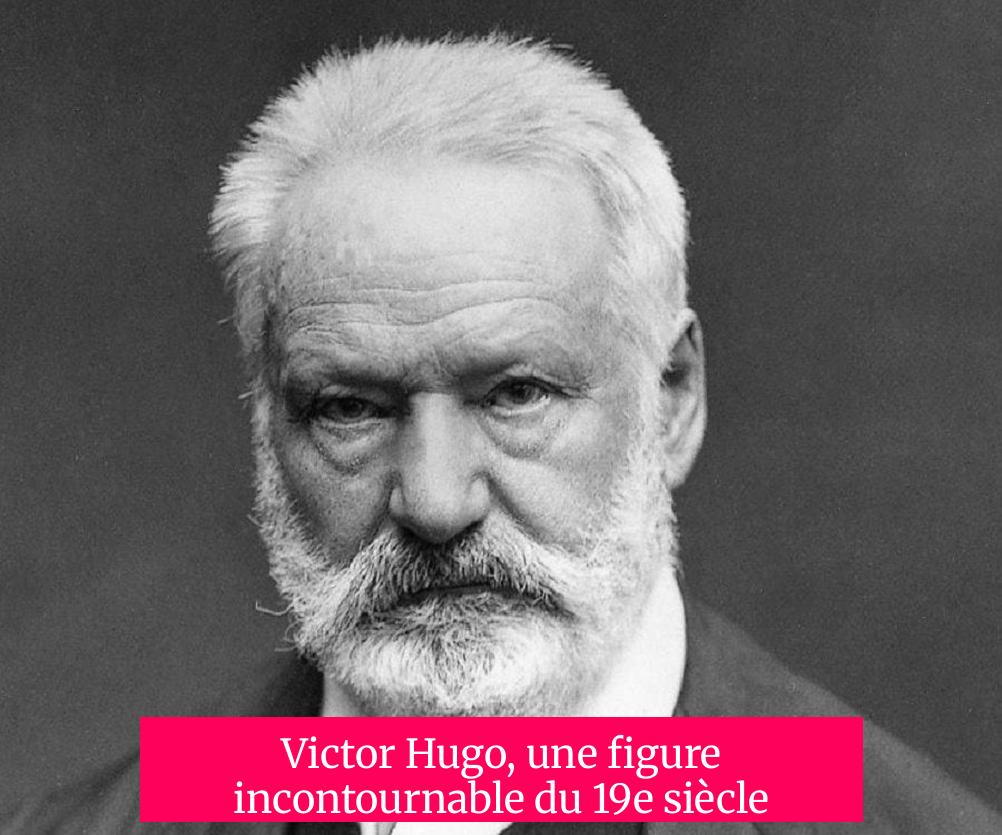 Victor Hugo, une figure incontournable du 19e siècle