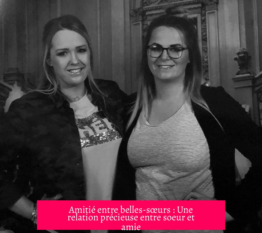 Amitié entre belles-sœurs : Une relation précieuse entre soeur et amie