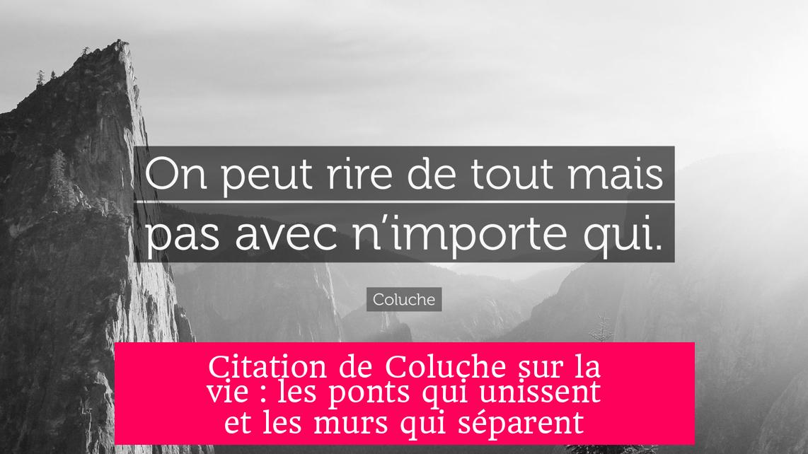 Citation de Coluche sur la vie : les ponts qui unissent et les murs qui séparent