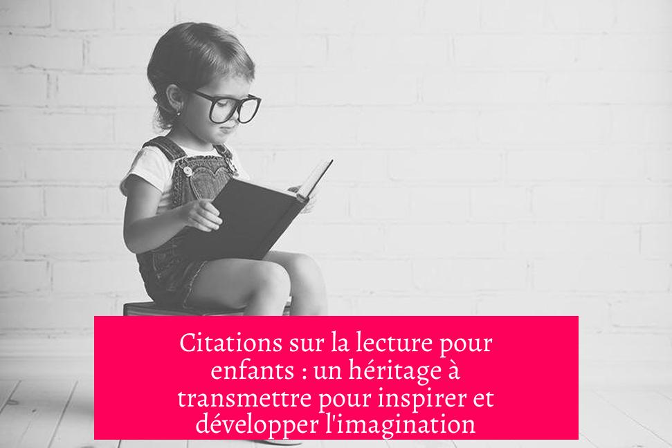 Citations sur la lecture pour enfants : un héritage à transmettre pour inspirer et développer l'imagination