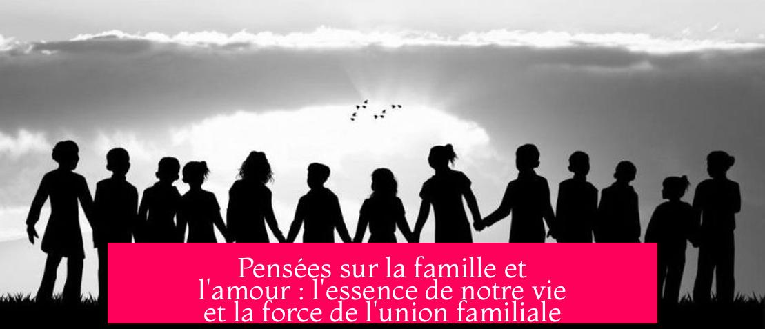 Pensées sur la famille et l'amour : l'essence de notre vie et la force de l'union familiale
