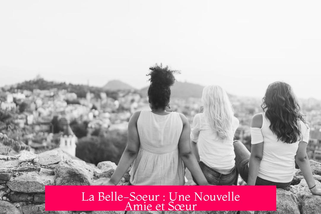 La Belle-Soeur : Une Nouvelle Amie et Sœur
