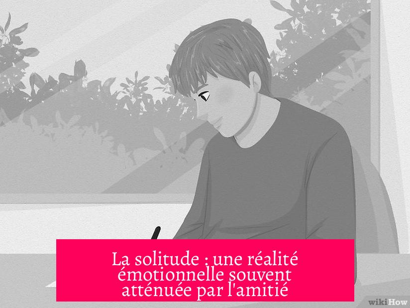 La solitude : une réalité émotionnelle souvent atténuée par l'amitié