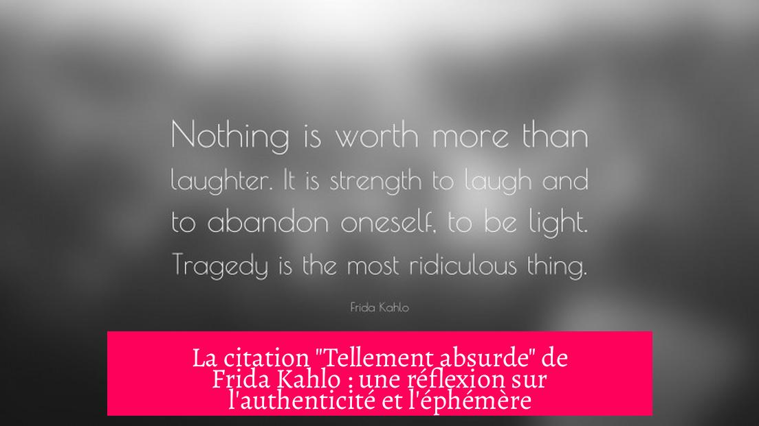 La citation "Tellement absurde" de Frida Kahlo : une réflexion sur l'authenticité et l'éphémère
