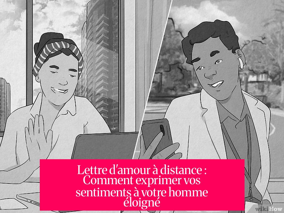 Lettre d'amour à distance : Comment exprimer vos sentiments à votre homme éloigné