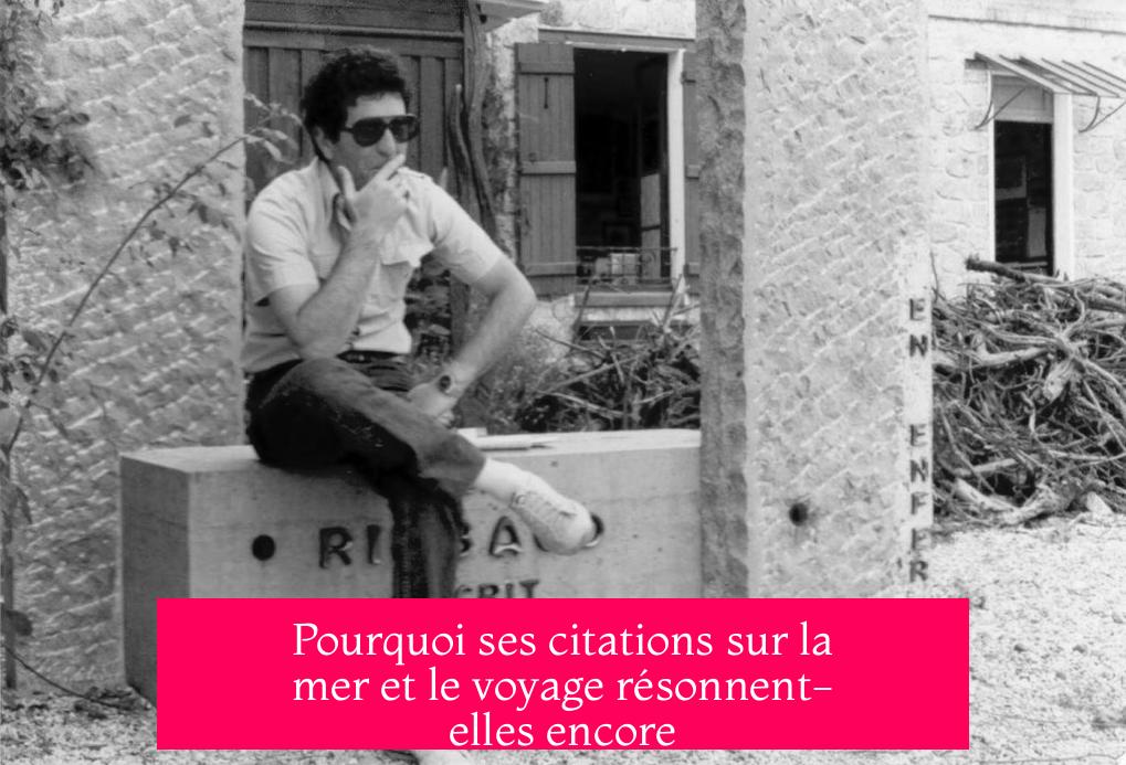 Pourquoi ses citations sur la mer et le voyage résonnent-elles encore ?