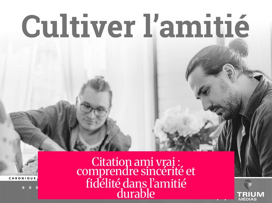 Citation ami vrai : comprendre sincérité et fidélité dans l’amitié durable