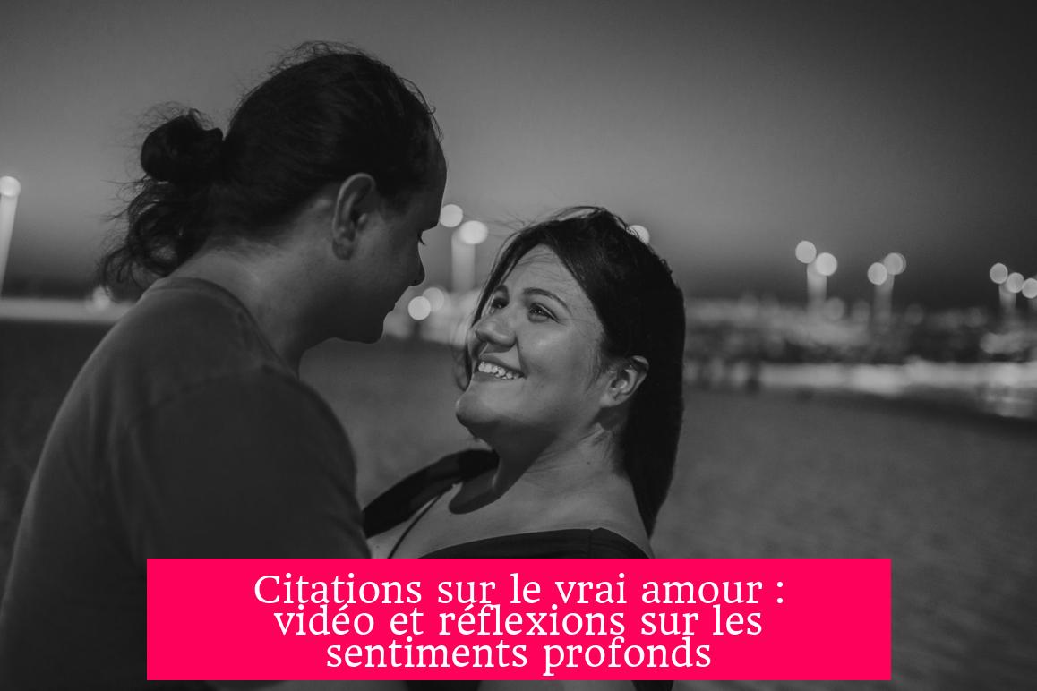 Citations sur le vrai amour : vidéo et réflexions sur les sentiments profonds