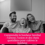 Comprendre le bonheur familial : l'amour, l'union et des choix quotidiens pour cultiver le bonheur