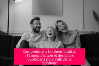 Comprendre le bonheur familial : l'amour, l'union et des choix quotidiens pour cultiver le bonheur