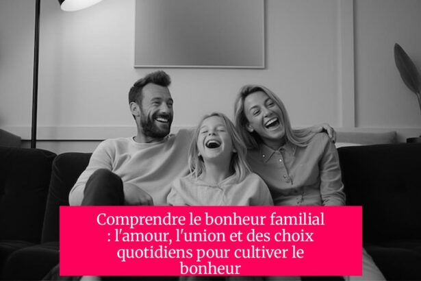 Comprendre le bonheur familial : l'amour, l'union et des choix quotidiens pour cultiver le bonheur
