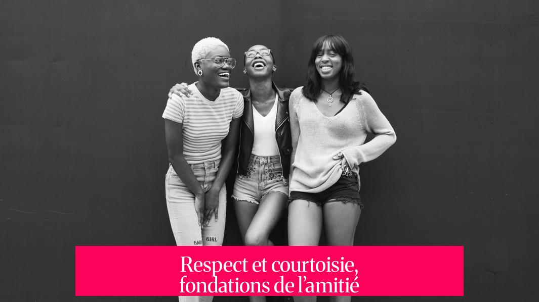 Respect et courtoisie, fondations de l’amitié