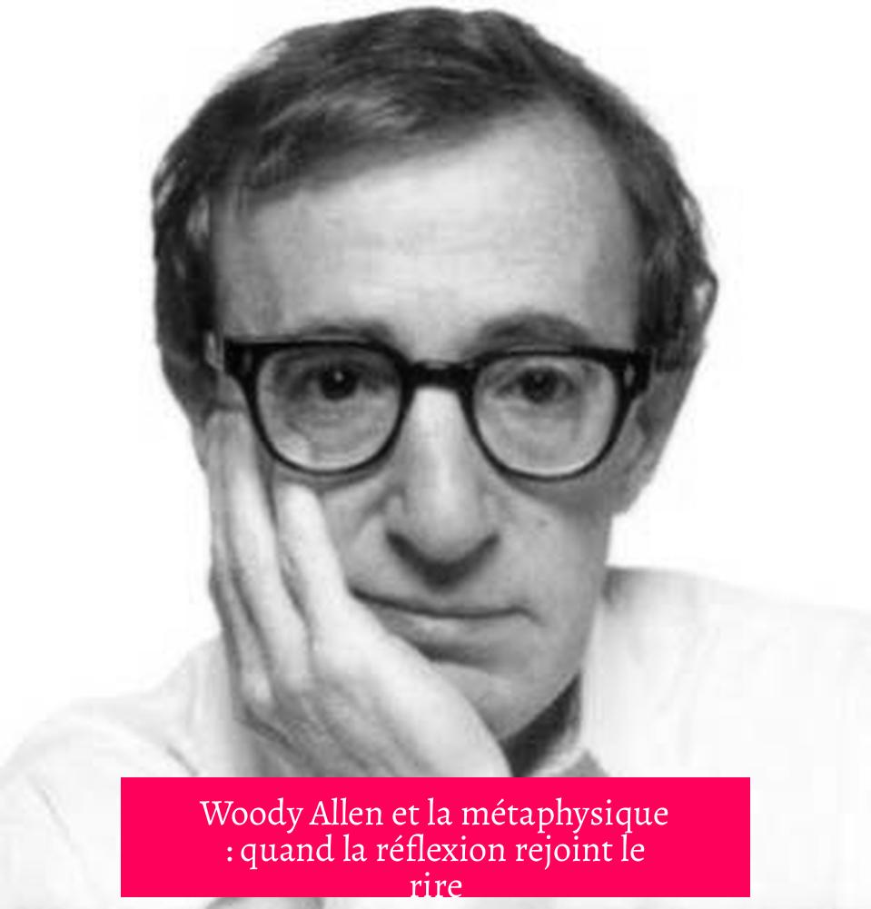 Woody Allen et la métaphysique : quand la réflexion rejoint le rire