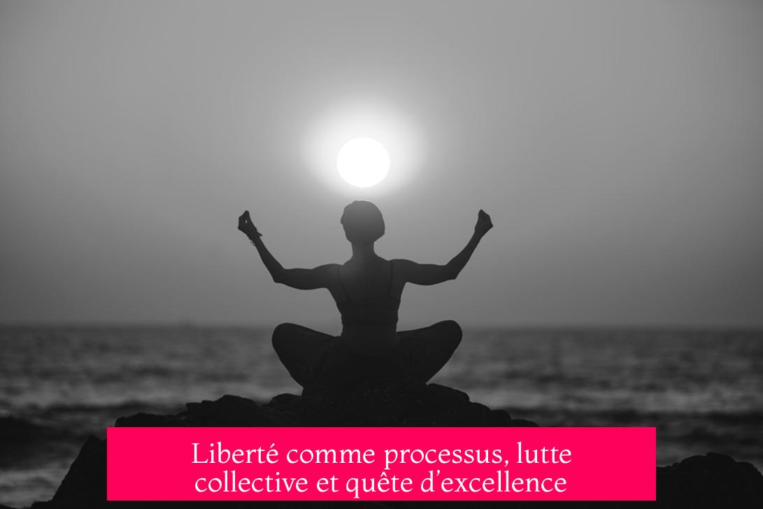 Liberté comme processus, lutte collective et quête d’excellence