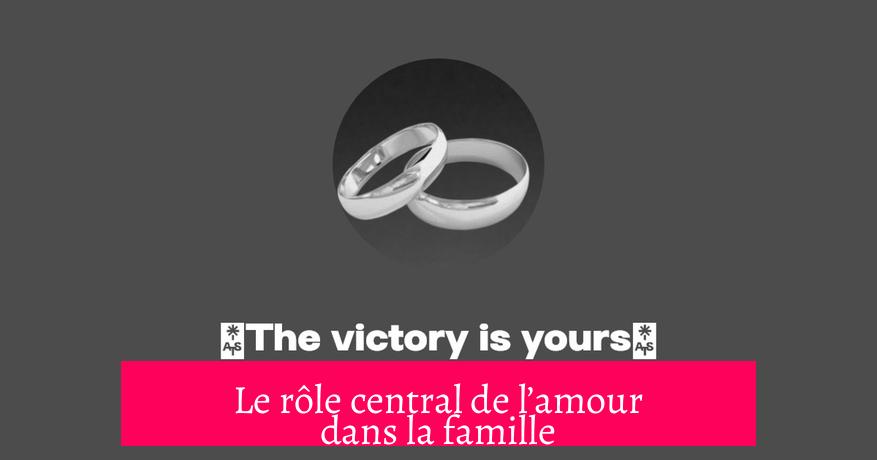 Le rôle central de l’amour dans la famille