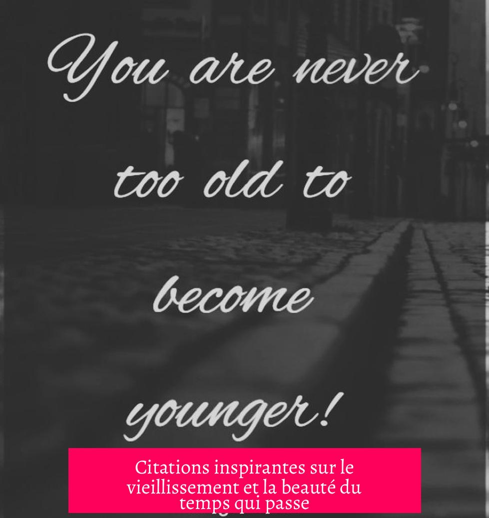 Citations inspirantes sur le vieillissement et la beauté du temps qui passe
