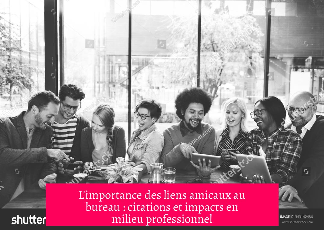 L'importance des liens amicaux au bureau : citations et impacts en milieu professionnel