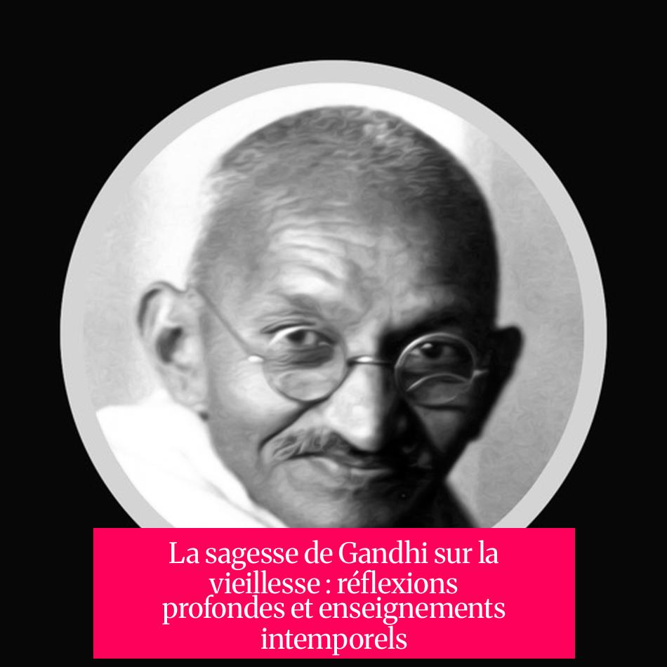 La sagesse de Gandhi sur la vieillesse : réflexions profondes et enseignements intemporels