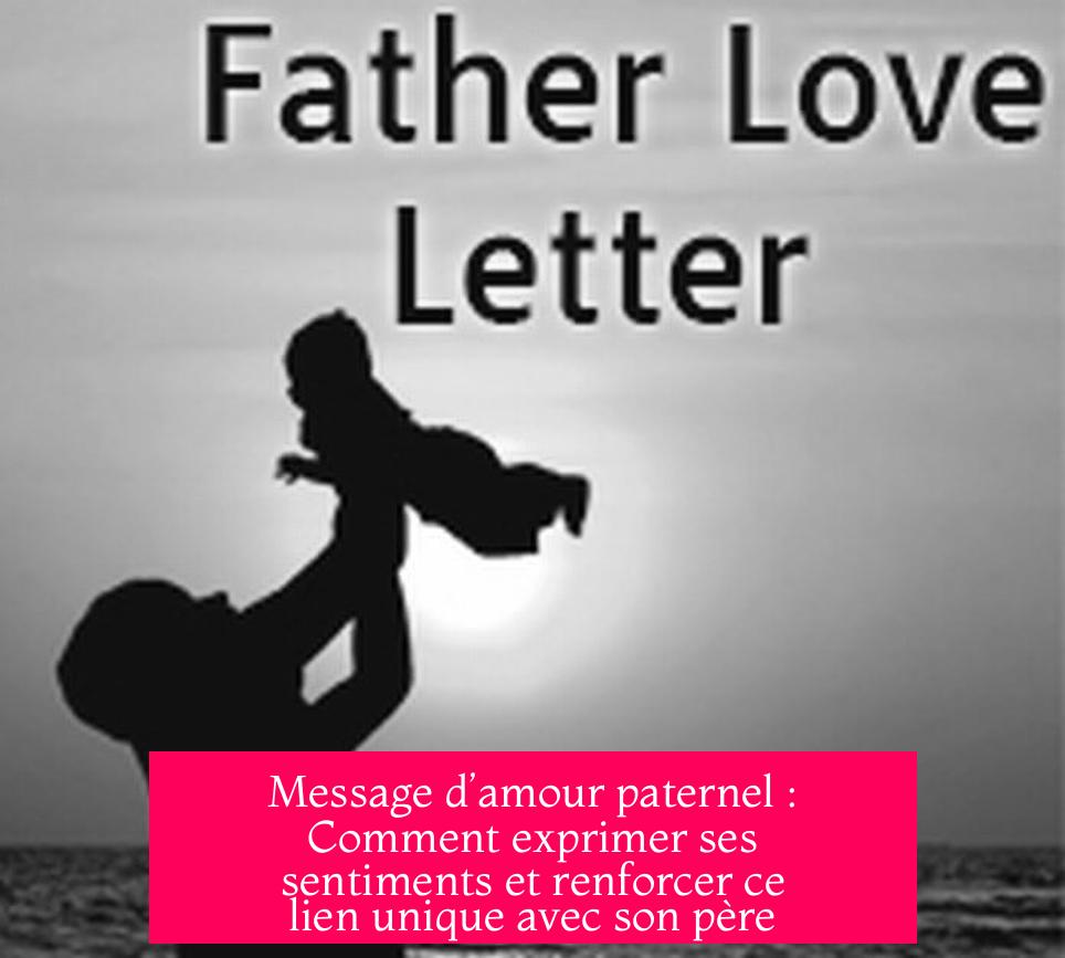 Message d’amour paternel : Comment exprimer ses sentiments et renforcer ce lien unique avec son père