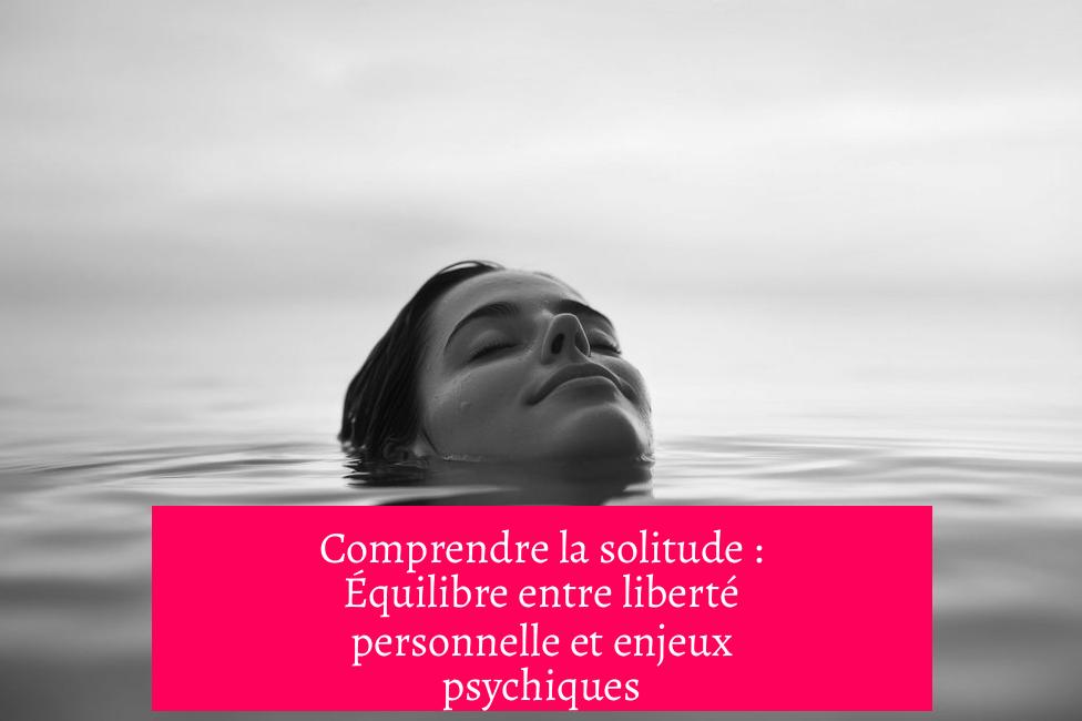 Comprendre la solitude : Équilibre entre liberté personnelle et enjeux psychiques