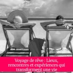 Voyage de rêve : Lieux, rencontres et expériences qui transforment une vie