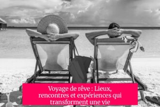 Voyage de rêve : Lieux, rencontres et expériences qui transforment une vie