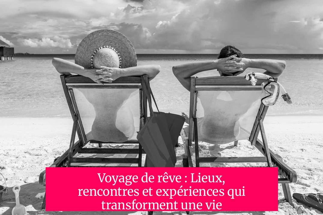 Voyage de rêve : Lieux, rencontres et expériences qui transforment une vie
