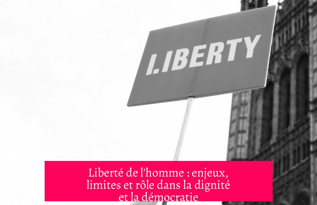 Liberté de l'homme : enjeux, limites et rôle dans la dignité et la démocratie